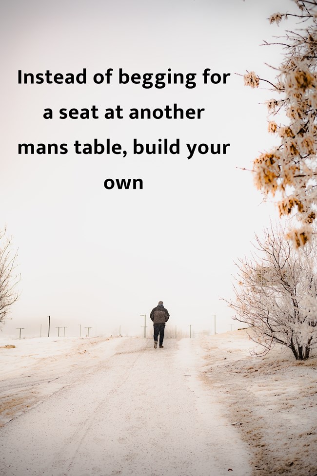 Photo of a popular quote - instead of complaining about having a seat at another mans table, create your own.
